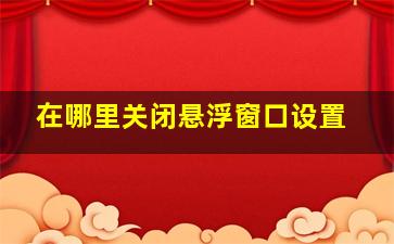 在哪里关闭悬浮窗口设置