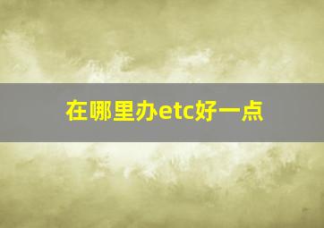 在哪里办etc好一点