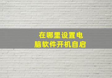 在哪里设置电脑软件开机自启