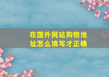 在国外网站购物地址怎么填写才正确