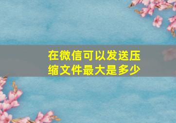 在微信可以发送压缩文件最大是多少