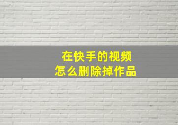 在快手的视频怎么删除掉作品