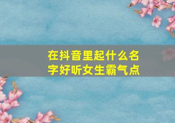 在抖音里起什么名字好听女生霸气点