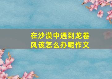 在沙漠中遇到龙卷风该怎么办呢作文