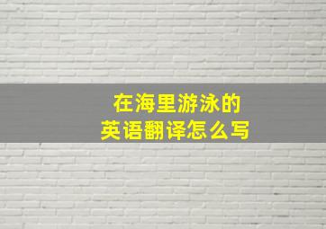 在海里游泳的英语翻译怎么写