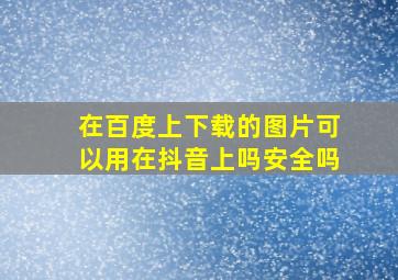 在百度上下载的图片可以用在抖音上吗安全吗