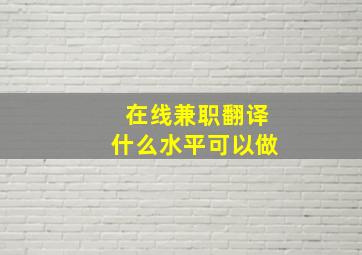 在线兼职翻译什么水平可以做