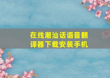 在线潮汕话语音翻译器下载安装手机