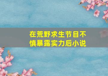 在荒野求生节目不慎暴露实力后小说