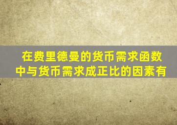 在费里德曼的货币需求函数中与货币需求成正比的因素有