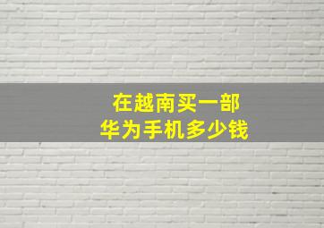 在越南买一部华为手机多少钱