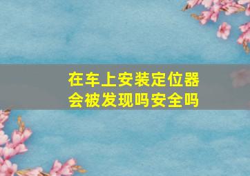 在车上安装定位器会被发现吗安全吗