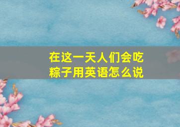 在这一天人们会吃粽子用英语怎么说