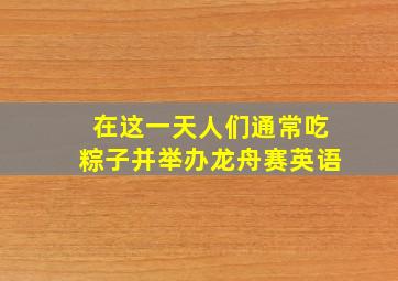 在这一天人们通常吃粽子并举办龙舟赛英语