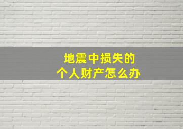 地震中损失的个人财产怎么办