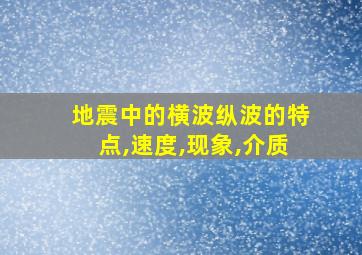 地震中的横波纵波的特点,速度,现象,介质