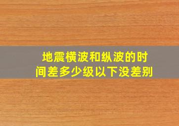 地震横波和纵波的时间差多少级以下没差别