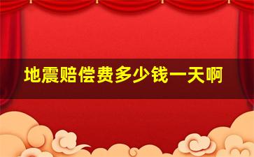 地震赔偿费多少钱一天啊