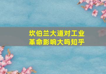 坎伯兰大道对工业革命影响大吗知乎