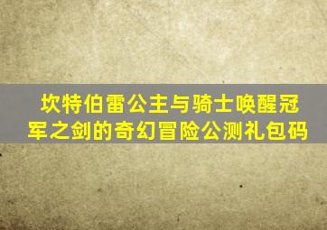 坎特伯雷公主与骑士唤醒冠军之剑的奇幻冒险公测礼包码