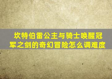 坎特伯雷公主与骑士唤醒冠军之剑的奇幻冒险怎么调难度