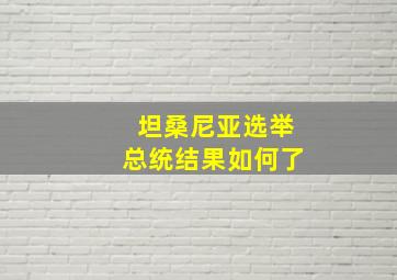 坦桑尼亚选举总统结果如何了