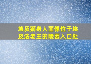 埃及狮身人面像位于埃及法老王的陵墓入口处