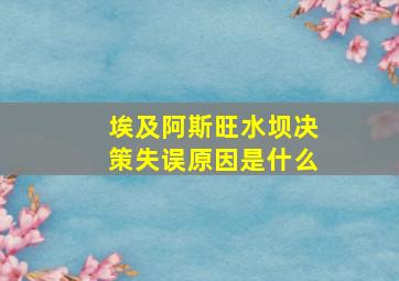 埃及阿斯旺水坝决策失误原因是什么