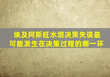 埃及阿斯旺水坝决策失误最可能发生在决策过程的哪一环