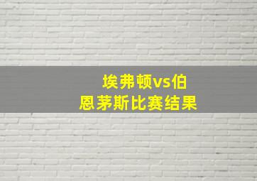 埃弗顿vs伯恩茅斯比赛结果