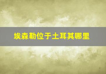 埃森勒位于土耳其哪里