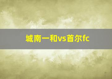 城南一和vs首尔fc