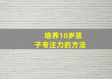 培养10岁孩子专注力的方法