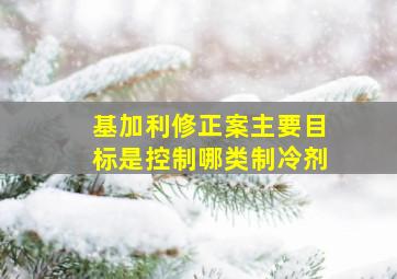 基加利修正案主要目标是控制哪类制冷剂