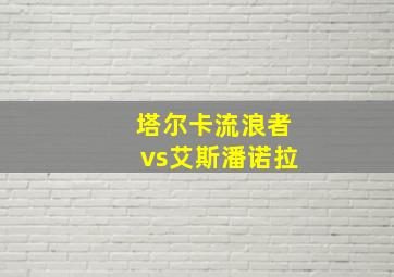 塔尔卡流浪者vs艾斯潘诺拉