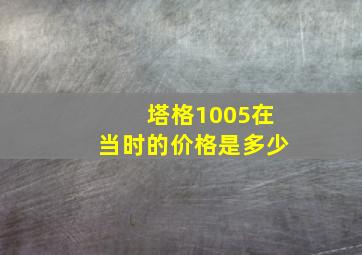 塔格1005在当时的价格是多少