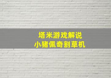 塔米游戏解说小猪佩奇割草机