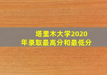 塔里木大学2020年录取最高分和最低分