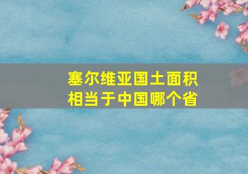 塞尔维亚国土面积相当于中国哪个省