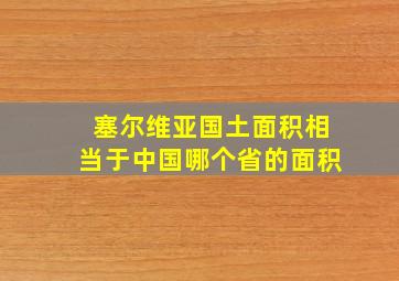 塞尔维亚国土面积相当于中国哪个省的面积