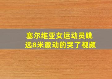 塞尔维亚女运动员跳远8米激动的哭了视频