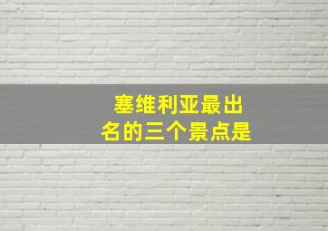 塞维利亚最出名的三个景点是