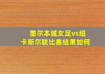 墨尔本城女足vs纽卡斯尔联比赛结果如何