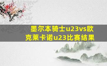 墨尔本骑士u23vs欧克莱卡诺u23比赛结果