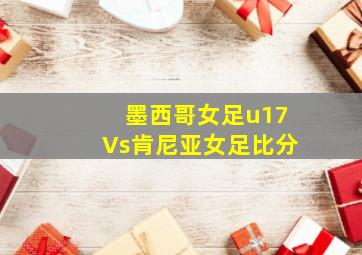 墨西哥女足u17Vs肯尼亚女足比分