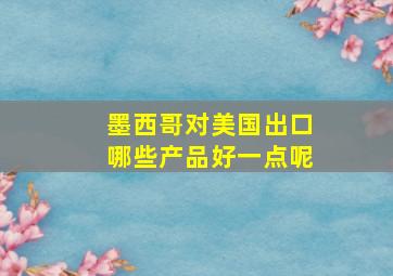 墨西哥对美国出口哪些产品好一点呢