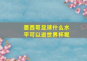 墨西哥足球什么水平可以进世界杯呢