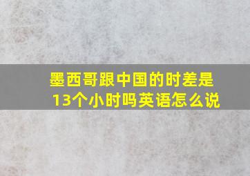 墨西哥跟中国的时差是13个小时吗英语怎么说