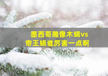 墨西哥雕像木蝎vs帝王蝎谁厉害一点啊