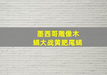 墨西哥雕像木蝎大战黄肥尾蝎